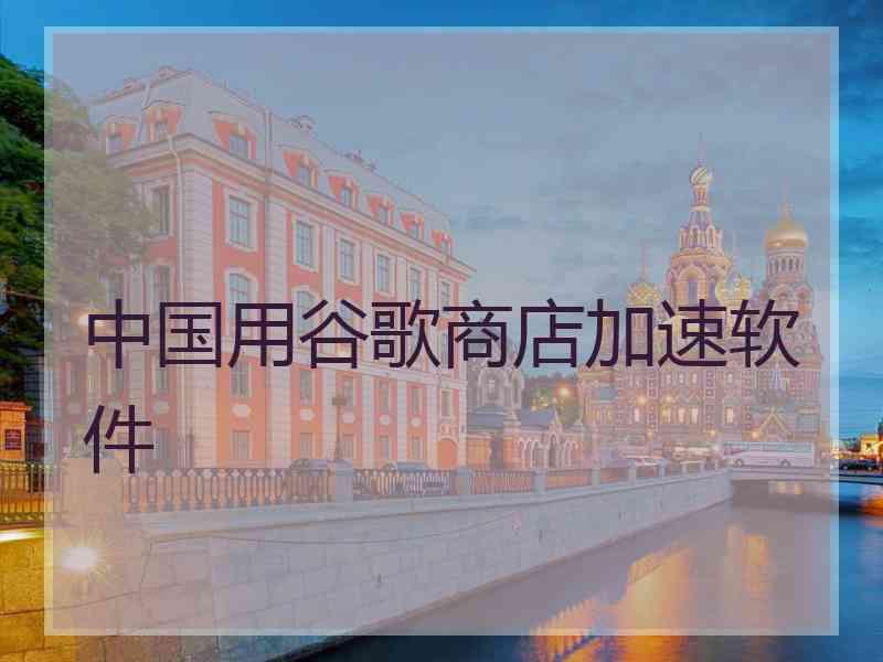 中国用谷歌商店加速软件