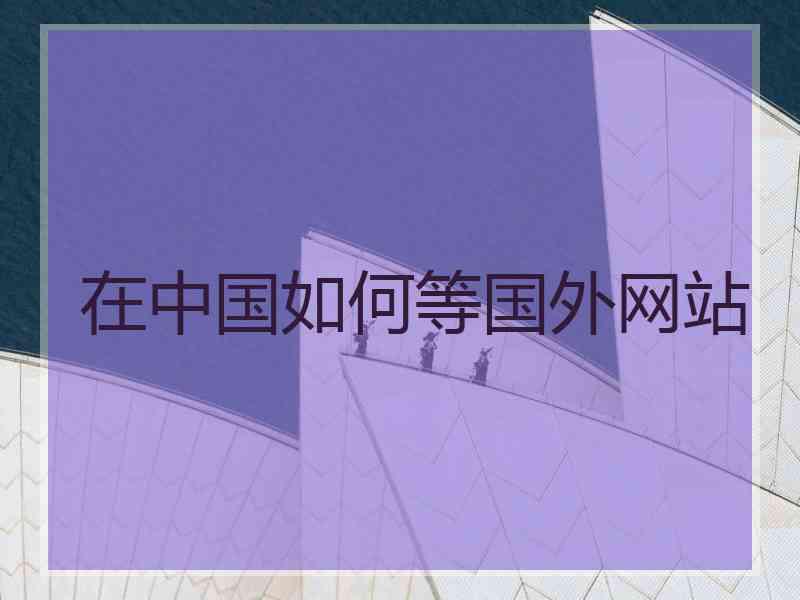 在中国如何等国外网站