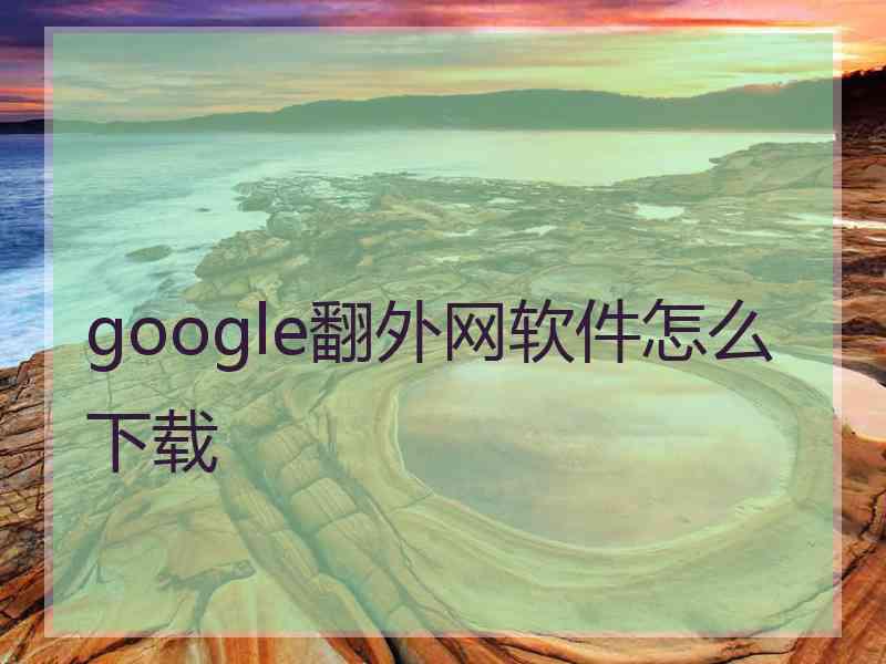 google翻外网软件怎么下载