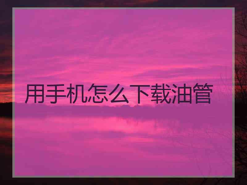 用手机怎么下载油管