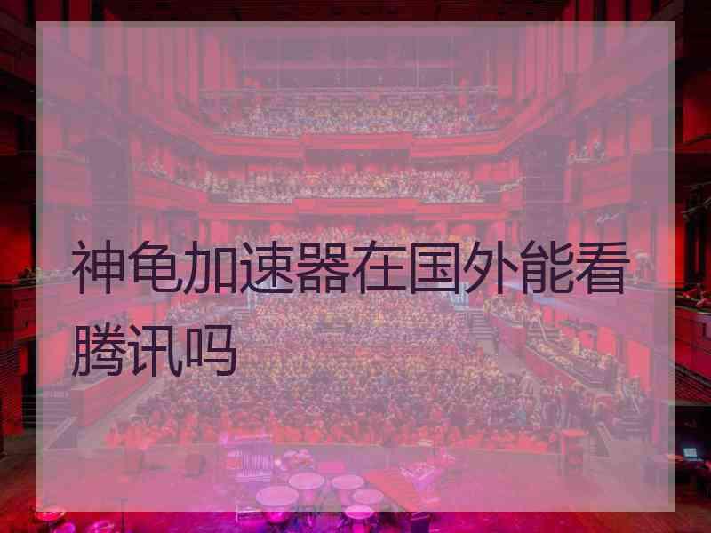 神龟加速器在国外能看腾讯吗