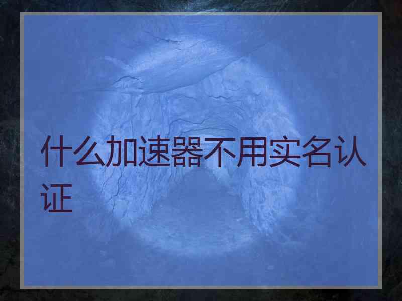 什么加速器不用实名认证