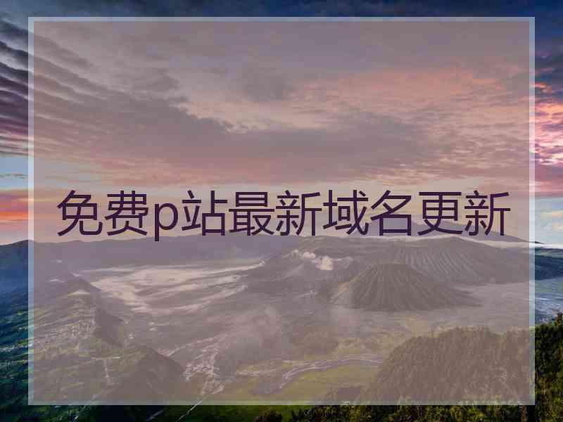 免费p站最新域名更新