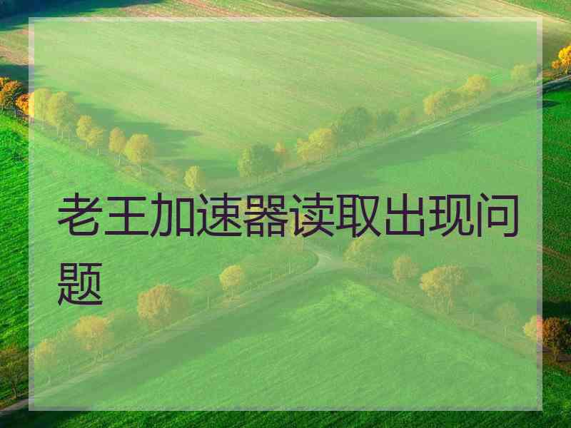 老王加速器读取出现问题